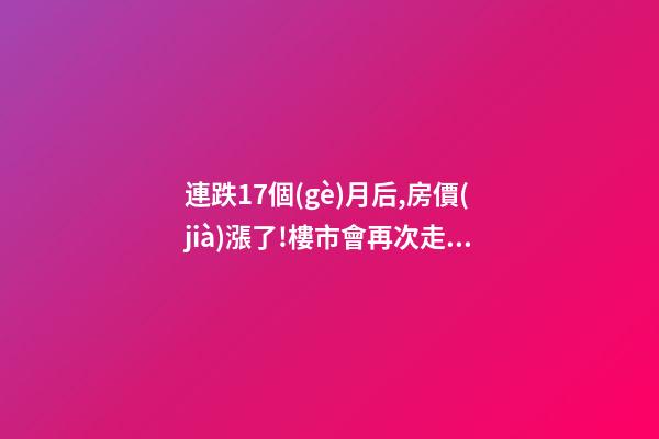 連跌17個(gè)月后,房價(jià)漲了!樓市會再次走熱嗎？網(wǎng)友：忽悠買房！